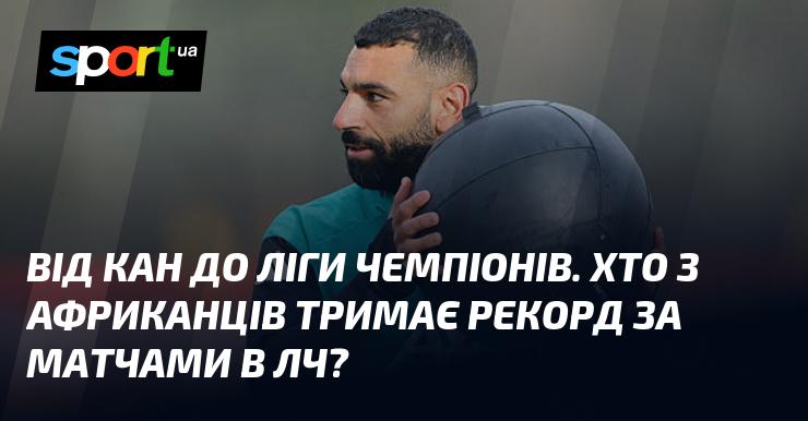 Від КАН до Ліги чемпіонів: хто з африканських гравців має найбільшу кількість матчів у ЛЧ?
