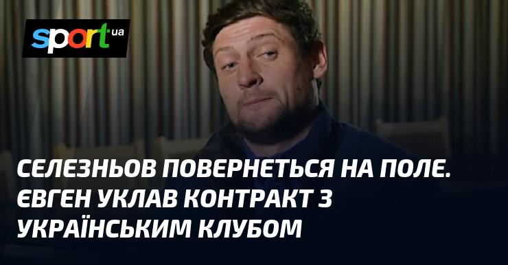 Селезньов знову вийде на футбольне поле. Євген підписав угоду з українським клубом.