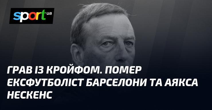 Гравець, який виступав разом із Кройфом, ексфутболіст Барселони та Аяксу Нескенс, пішов з життя.