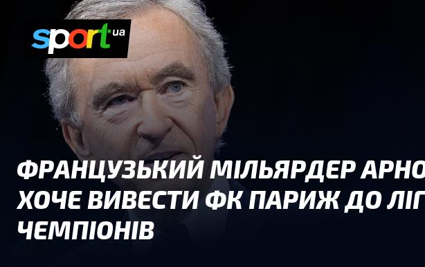 Французький мільярдер Бернар Арно прагне підняти футбольний клуб Париж до Ліги чемпіонів.