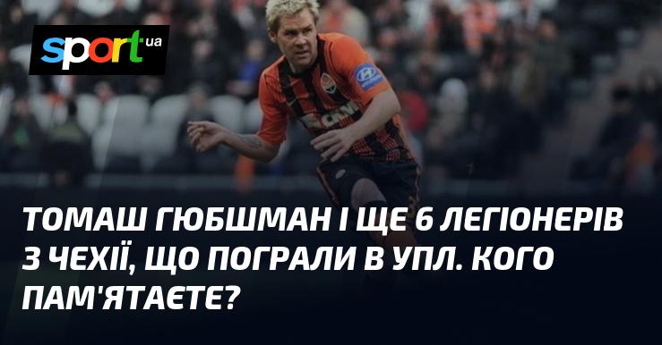 Томаш Гюбшман та ще шість чеських легіонерів, які виступали в УПЛ. Кого з них ви згадуєте?