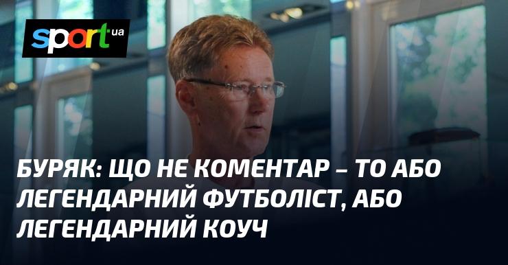 БУРЯК: Кожен коментар – це або видатний гравець, або славетний тренер.