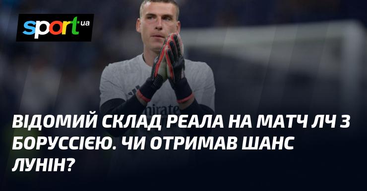 Склад Реала на зустріч Ліги чемпіонів з Боруссією викликав чималий інтерес. Чи отримав можливість проявити себе Лунін?