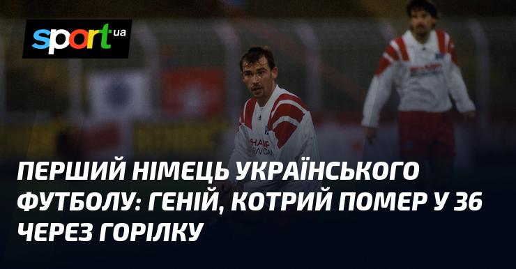 Перший німець в українському футболі: геніальний талант, який пішов з життя у 36 років через зловживання алкоголем.