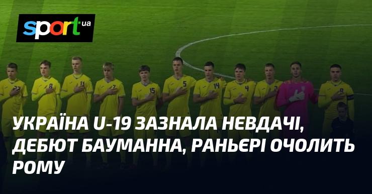 Збірна України U-19 потерпіла поразку, Бауманн провів свій перший матч, а Раньєрі стане новим тренером Роми.