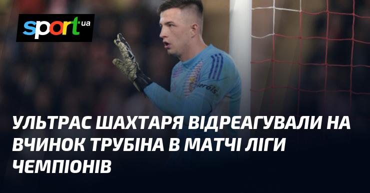 Ультрас фан-група Шахтаря висловила свою реакцію на дії Трубіна під час матчу Ліги чемпіонів.