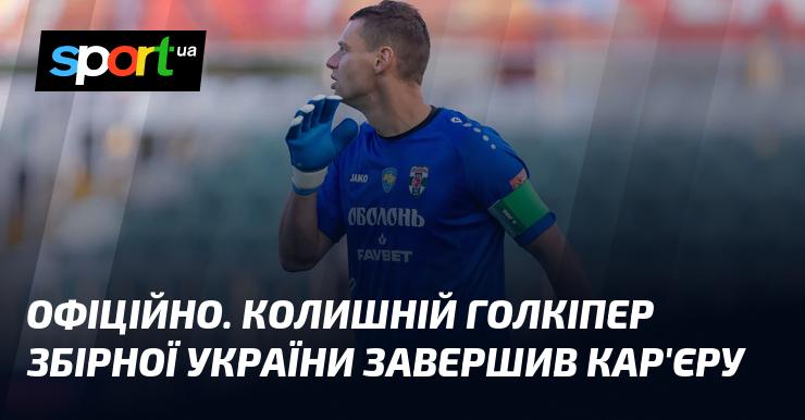 ОФІЦІЙНО. Екс-воротар національної збірної України поклав край своїй професійній кар'єрі.