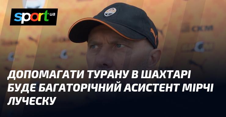 Турану в Шахтарі буде надавати підтримку його давній асистент Мірчі Луческу.