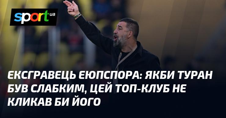 Колишній гравець Еюпспора: Якщо б Туран не був сильним, цей провідний клуб не запросив би його.