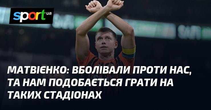 МАТВІЄНКО: Хоча нас підтримували протилежні фанати, нам до вподоби виступати на таких аренах.