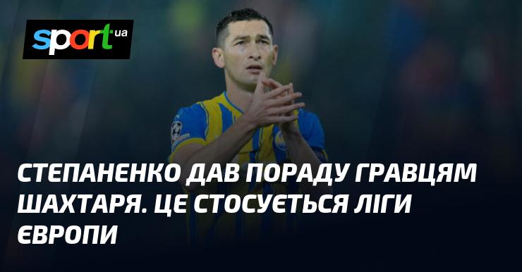 Степаненко поділився порадами з футболістами Шахтаря щодо їхніх виступів у Лізі Європи.