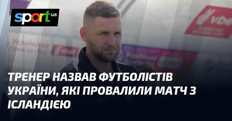 Тренер озвучив прізвища українських футболістів, які не змогли проявити себе у поєдинку з Ісландією.
