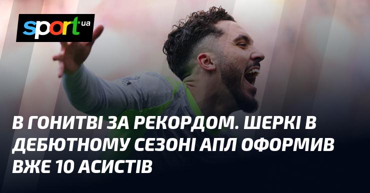 У пошуках рекорду. Шеркі вже досягнув 10 асистів у своєму дебютному сезоні в АПЛ.